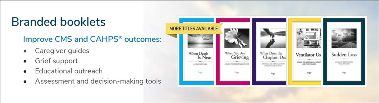 Branded Booklets: Improve CMS and CAHPS outcomes: Caregiver Guides, Grief Support, Educational Outreach, Assesment and decision-making tools. More titles available.